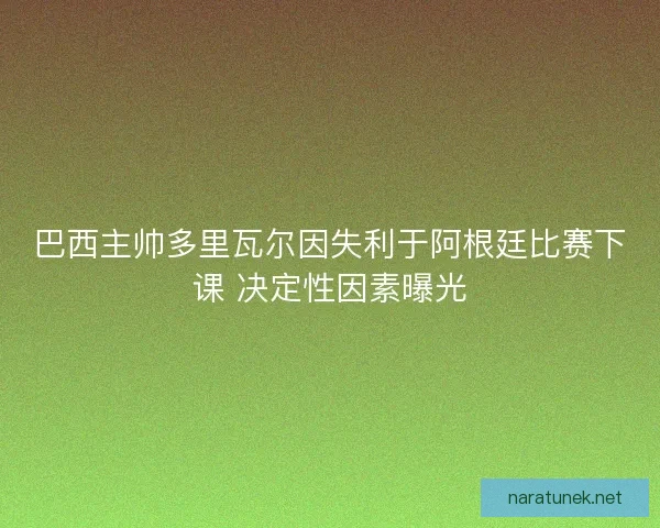 巴西主帅多里瓦尔因失利于阿根廷比赛下课 决定性因素曝光
