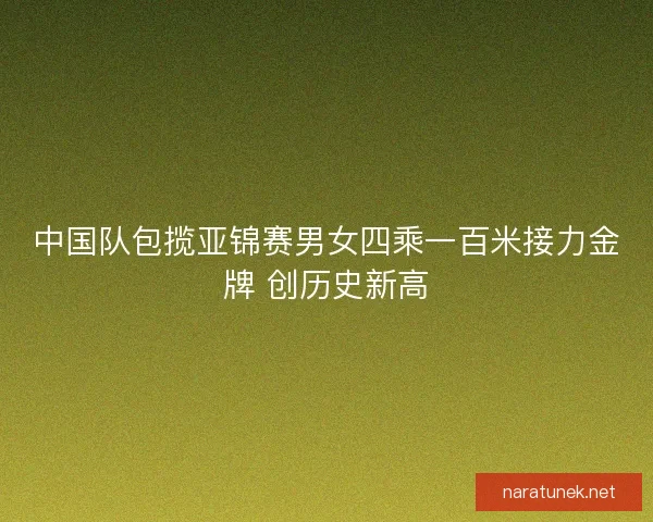 中国队包揽亚锦赛男女四乘一百米接力金牌 创历史新高