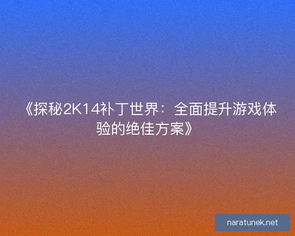 《探秘2K14补丁世界：全面提升游戏体验的绝佳方案》