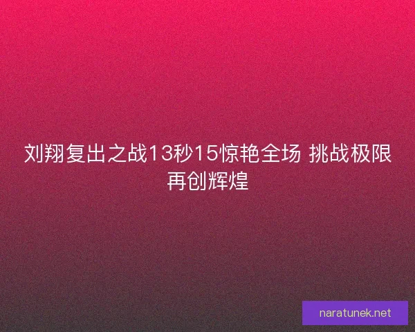 刘翔复出之战13秒15惊艳全场 挑战极限再创辉煌 刘翔复出之战13秒15惊艳全场 挑战极限再创辉煌
