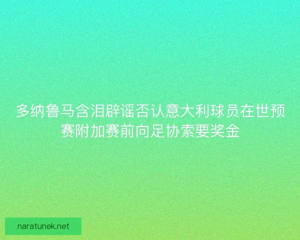 多纳鲁马含泪辟谣否认意大利球员在世预赛附加赛前向足协索要奖金