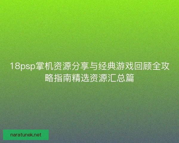 18psp掌机资源分享与经典游戏回顾全攻略指南精选资源汇总篇