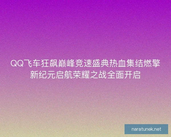 QQ飞车狂飙巅峰竞速盛典热血集结燃擎新纪元启航荣耀之战全面开启