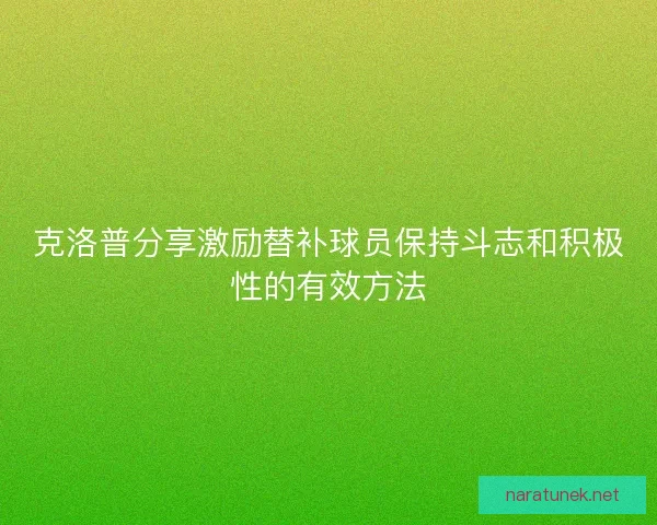 克洛普分享激励替补球员保持斗志和积极性的有效方法