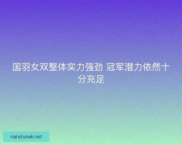 国羽女双整体实力强劲 冠军潜力依然十分充足