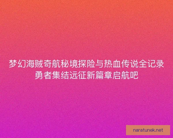 梦幻海贼奇航秘境探险与热血传说全记录勇者集结远征新篇章启航吧