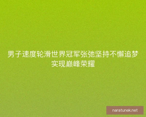 男子速度轮滑世界冠军张弛坚持不懈追梦实现巅峰荣耀